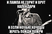 и лампа не горит и врут календари и если ночью хочешь жрать пойди пожри