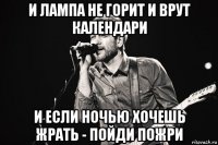 и лампа не горит и врут календари и если ночью хочешь жрать - пойди пожри