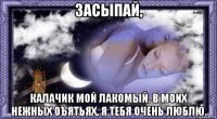 засыпай, калачик мой лакомый. в моих нежных оъятьях. я тебя очень люблю.