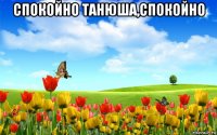 спокойно танюша,спокойно 