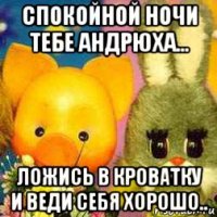 спокойной ночи тебе андрюха... ложись в кроватку и веди себя хорошо..