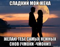 сладкий мой жека желаю тебе самых нежных снов (чмоки -чмоки!)