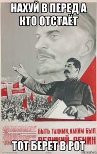 нахуй в перед а кто отстаёт тот берет в рот
