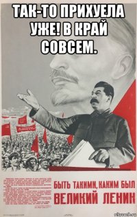 так-то прихуела уже! в край совсем. 