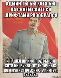админ ты бы хотя бы на своём сайте со шрифтами разобрался и нашёл шрифт подобный хотя бы букве "о" типичных коммунистических гарнитур. ахахаха