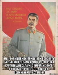  мы, большевики, привыкли ворочать большими делами и часто, совершая крупнейшие дела, не замечаем этого. ("xiii съезд ркп(б)") сталин и.в. cочинения. т.6 стр.210.)