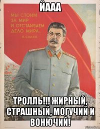 йааа тролль!!! жирный, страшный, могучий и вонючий!