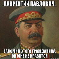 лаврентий павлович, запомни этого гражданина. он мне не нравится
