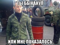 ты быканул или мне показалось