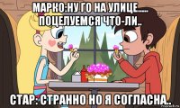 марко:ну го на улице..... поцелуемся что-ли.. стар: странно но я согласна..