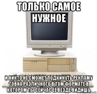 только самое нужное и никто не сможет подкинуть рекламу говна различного в том формате в котором ты сейчас её везде видишь