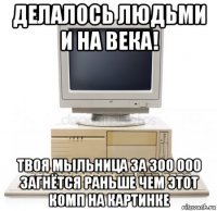 делалось людьми и на века! твоя мыльница за 300 000 загнётся раньше чем этот комп на картинке