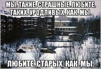 мы. такие. страшные. любите. таких. уродливых. как. мы. любите. старых. как. мы.