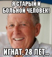 я старый и больной человек! игнат, 28 лет...