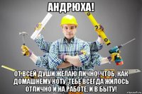 андрюха! от всей души желаю лично, чтоб, как домашнему коту, тебе всегда жилось отлично и на работе, и в быту!