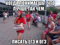 когда понимаешь , что лучше так чем... писать егэ и огэ .