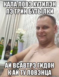 кала ловэ хутилэн пэ трин бутылки ай всавтрэ гидон к ай ту ловэнца