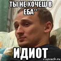 ты не хочеш в еба** идиот