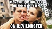 мама:сын какой твой любимый ютубер сын:evilmaster