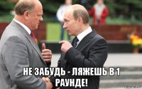  не забудь - ляжешь в 1 раунде!