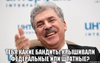  тебя какие бандиты крышивали федеральные или штатные?