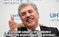 тебя какие бандиты крышивали в девяностые федеральные или штатные?