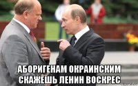  аборигенам окраинским скажешь ленин воскрес