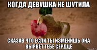 когда девушка не шутила сказав что если ты изменишь она вырвет тебе сердце