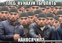 глеб, ну нахуй ты опять накосячил?