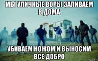 мы уличные воры заливаем в дома убиваем ножом и выносим все добро