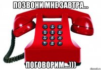 позвони мне завтра... поговорим...)))