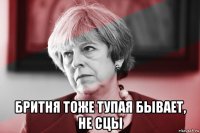  бритня тоже тупая бывает, не сцы