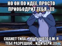 но он по идее, просто приободрит тебя...))) скажет типа.... ну ты чего а.м. я тебе разрешаю... иди бери..)))