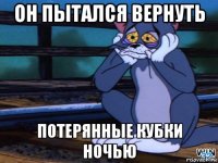 он пытался вернуть потерянные кубки ночью