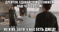 дрейтон, сдавайся! мы сожжём ваш чёртов дом! ну и ну. зато, у нас есть джед!