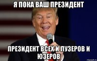 я пока ваш президент президент всех и лузеров и юзеров