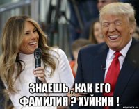  знаешь , как его фамилия ? хуйкин !