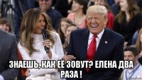  знаешь, как её зовут? елена два раза !