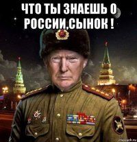 что ты знаешь о россии,сынок ! 