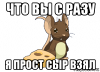 что вы с разу я прост сыр взял