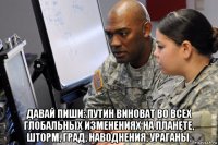  давай пиши: путин виноват во всех глобальных изменениях на планете, шторм, град, наводнения, ураганы.