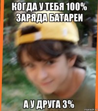 когда у тебя 100% заряда батареи а у друга 3%