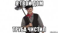 я твой дом труба чистил