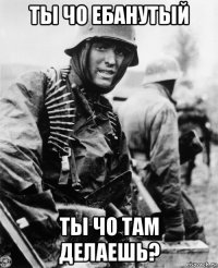 ты чо ебанутый ты чо там делаешь?