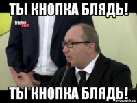 ты кнопка блядь! ты кнопка блядь!