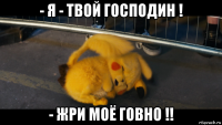 - я - твой господин ! - жри моё говно !!