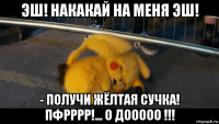 эш! накакай на меня эш! - получи жёлтая сучка! пфрррр!... о дооооо !!!
