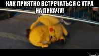 как приятно встречаться с утра на пикачу! 