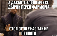 а давайте хлопнем все дырки перед фармом? стоп стоп у нас так не принято