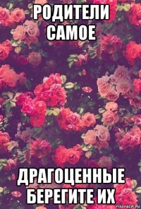 родители самое драгоценные берегите их